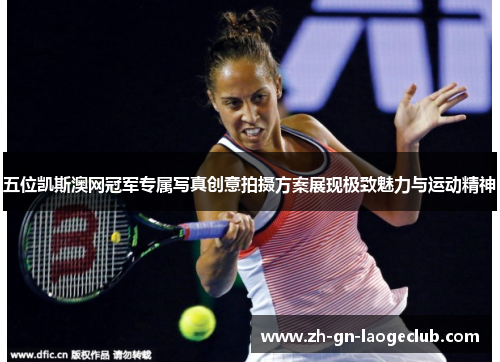 五位凯斯澳网冠军专属写真创意拍摄方案展现极致魅力与运动精神
