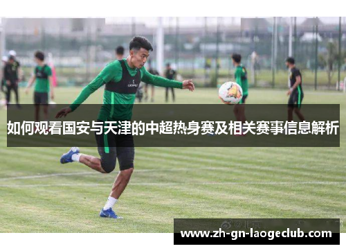 如何观看国安与天津的中超热身赛及相关赛事信息解析