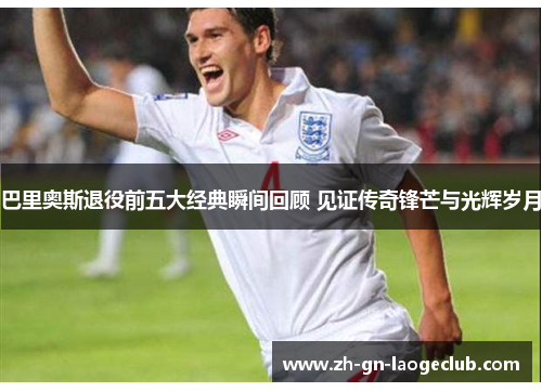 巴里奥斯退役前五大经典瞬间回顾 见证传奇锋芒与光辉岁月