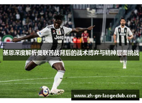 基恩深度解析曼联苦战背后的战术博弈与精神层面挑战