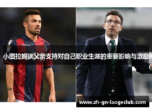 小图拉姆谈父亲支持对自己职业生涯的重要影响与激励
