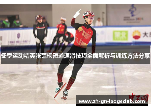 冬季运动精英张楚桐短道速滑技巧全面解析与训练方法分享