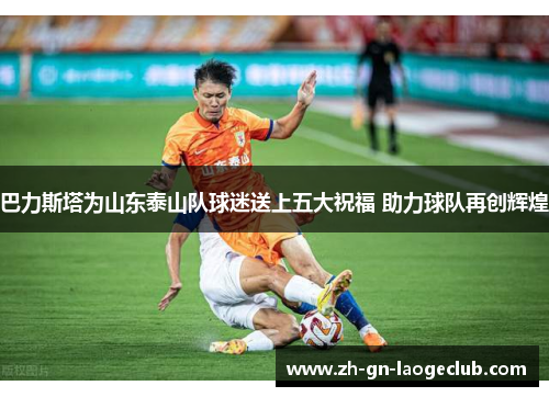 巴力斯塔为山东泰山队球迷送上五大祝福 助力球队再创辉煌