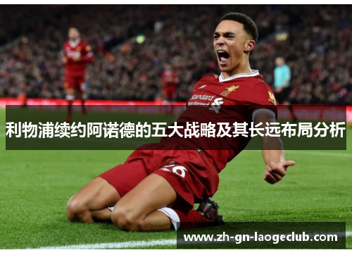 利物浦续约阿诺德的五大战略及其长远布局分析