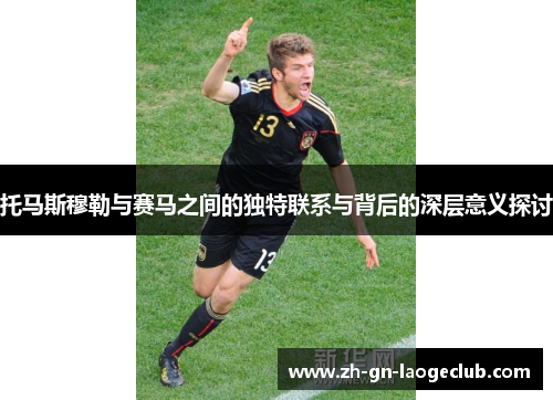 托马斯穆勒与赛马之间的独特联系与背后的深层意义探讨