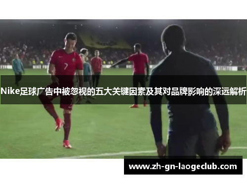Nike足球广告中被忽视的五大关键因素及其对品牌影响的深远解析