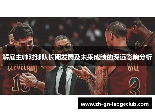 解雇主帅对球队长期发展及未来成绩的深远影响分析