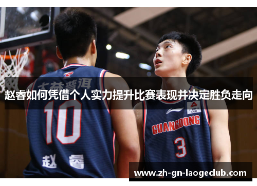 赵睿如何凭借个人实力提升比赛表现并决定胜负走向 赵睿如何凭借个人实力提升比赛表现并决定胜负走向