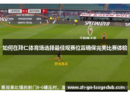 如何在拜仁体育场选择最佳观赛位置确保完美比赛体验