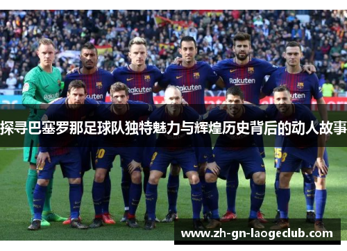 探寻巴塞罗那足球队独特魅力与辉煌历史背后的动人故事