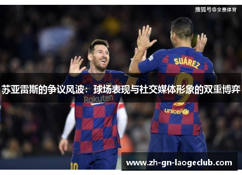苏亚雷斯的争议风波:球场表现与社交媒体形象的双重博弈 苏亚雷斯的争议风波:球场表现与社交媒体形象的双重博弈