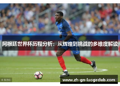 阿根廷世界杯历程分析:从辉煌到挑战的多维度解读 阿根廷世界杯历程分析:从辉煌到挑战的多维度解读