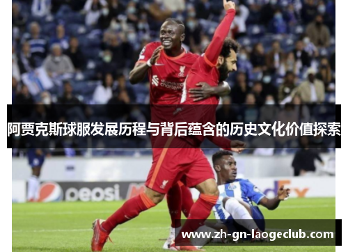 阿贾克斯球服发展历程与背后蕴含的历史文化价值探索
