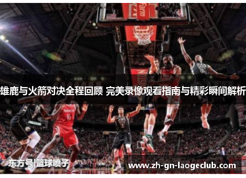 雄鹿与火箭对决全程回顾 完美录像观看指南与精彩瞬间解析 雄鹿与火箭对决全程回顾 完美录像观看指南与精彩瞬间解析