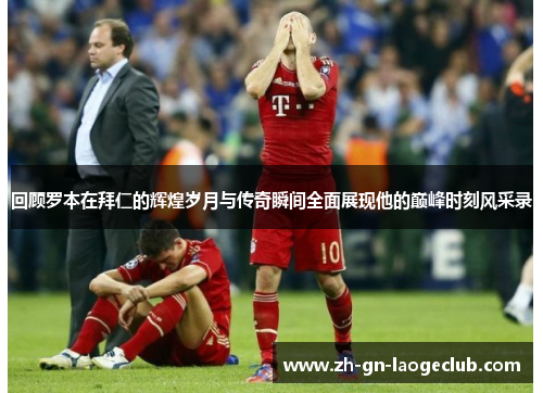回顾罗本在拜仁的辉煌岁月与传奇瞬间全面展现他的巅峰时刻风采录 回顾罗本在拜仁的辉煌岁月与传奇瞬间全面展现他的巅峰时刻风采录