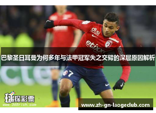 巴黎圣日耳曼为何多年与法甲冠军失之交臂的深层原因解析 巴黎圣日耳曼为何多年与法甲冠军失之交臂的深层原因解析