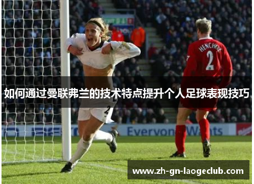 如何通过曼联弗兰的技术特点提升个人足球表现技巧 如何通过曼联弗兰的技术特点提升个人足球表现技巧