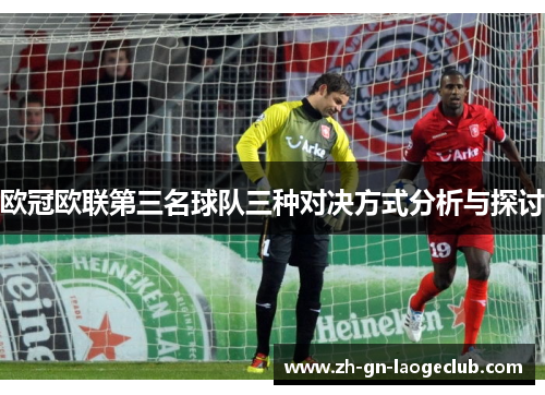 欧冠欧联第三名球队三种对决方式分析与探讨 欧冠欧联第三名球队三种对决方式分析与探讨