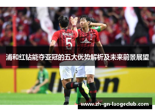 浦和红钻能夺亚冠的五大优势解析及未来前景展望 浦和红钻能夺亚冠的五大优势解析及未来前景展望