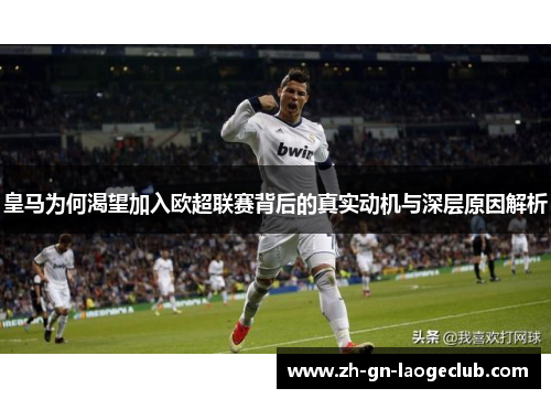 皇马为何渴望加入欧超联赛背后的真实动机与深层原因解析 皇马为何渴望加入欧超联赛背后的真实动机与深层原因解析