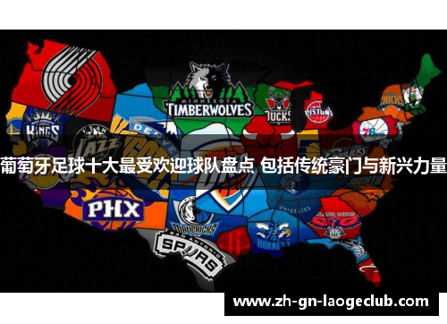 葡萄牙足球十大最受欢迎球队盘点 包括传统豪门与新兴力量 葡萄牙足球十大最受欢迎球队盘点 包括传统豪门与新兴力量