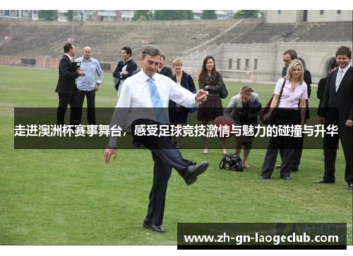 走进澳洲杯赛事舞台,感受足球竞技激情与魅力的碰撞与升华 走进澳洲杯赛事舞台,感受足球竞技激情与魅力的碰撞与升华
