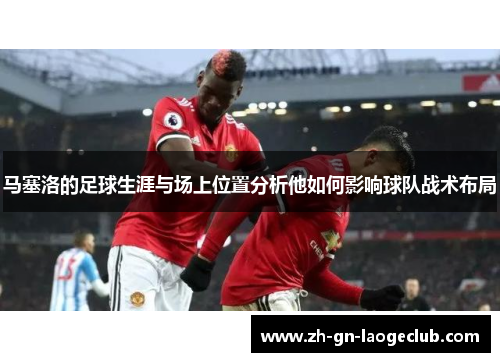 马塞洛的足球生涯与场上位置分析他如何影响球队战术布局 马塞洛的足球生涯与场上位置分析他如何影响球队战术布局