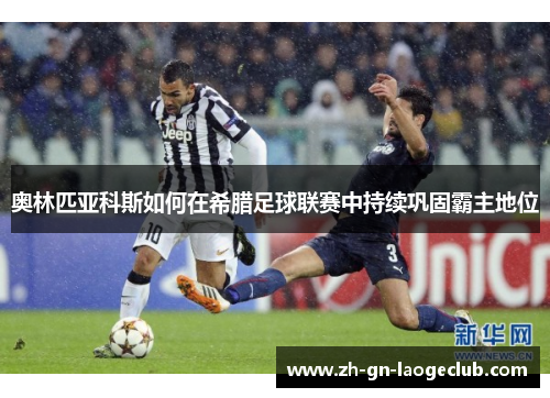 奥林匹亚科斯如何在希腊足球联赛中持续巩固霸主地位