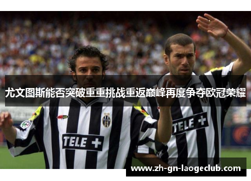 尤文图斯能否突破重重挑战重返巅峰再度争夺欧冠荣耀