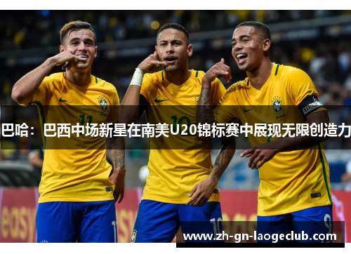 巴哈：巴西中场新星在南美U20锦标赛中展现无限创造力