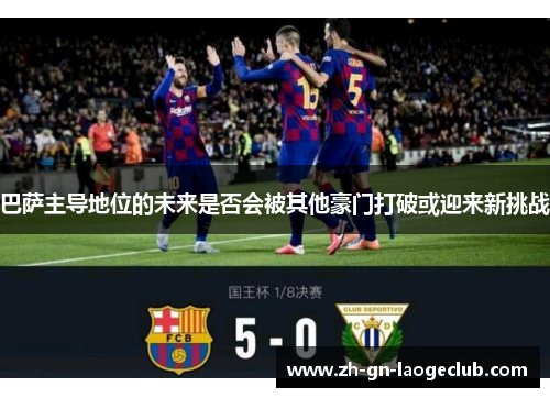 巴萨主导地位的未来是否会被其他豪门打破或迎来新挑战