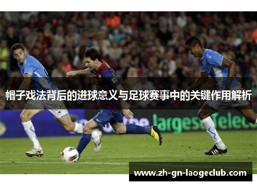 帽子戏法背后的进球意义与足球赛事中的关键作用解析