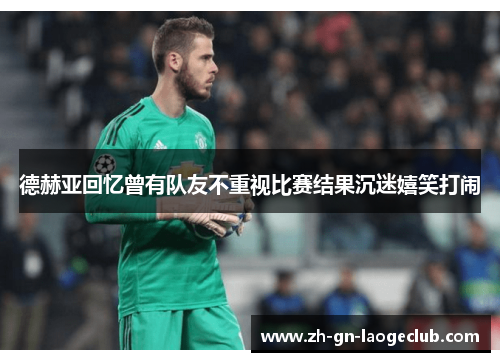 德赫亚回忆曾有队友不重视比赛结果沉迷嬉笑打闹