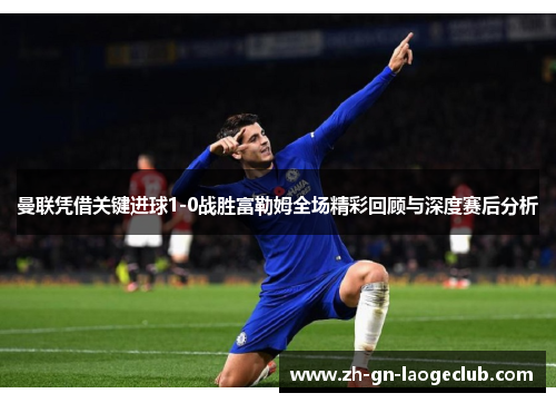 曼联凭借关键进球1-0战胜富勒姆全场精彩回顾与深度赛后分析