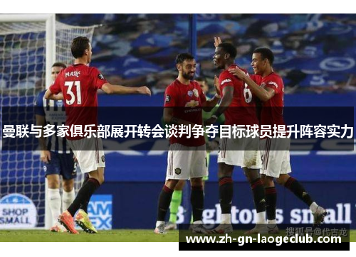 曼联与多家俱乐部展开转会谈判争夺目标球员提升阵容实力