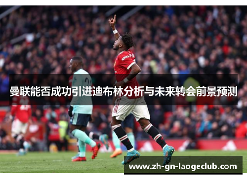 曼联能否成功引进迪布林分析与未来转会前景预测