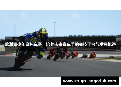 欧洲青少年摩托车赛：培养未来赛车手的竞技平台与发展机遇