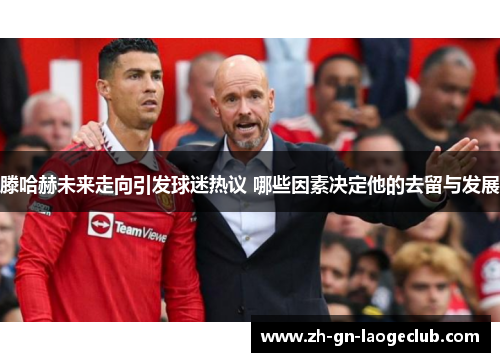 滕哈赫未来走向引发球迷热议 哪些因素决定他的去留与发展