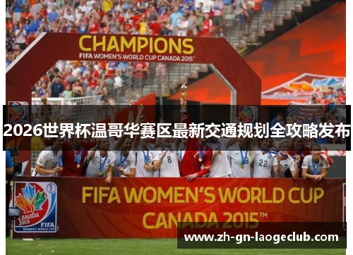 2026世界杯温哥华赛区最新交通规划全攻略发布