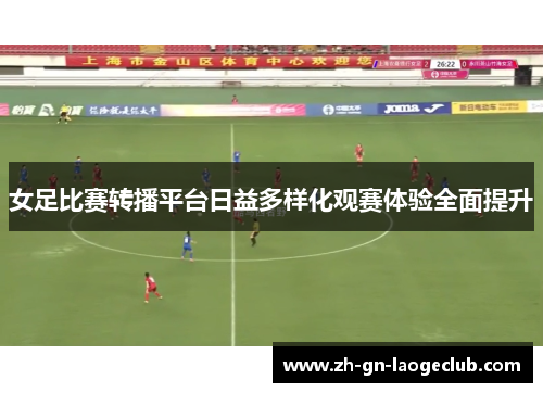 女足比赛转播平台日益多样化观赛体验全面提升 女足比赛转播平台日益多样化观赛体验全面提升