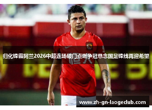 归化锋霸阿兰2026中超连场破门点燃争冠悬念国足锋线再迎希望