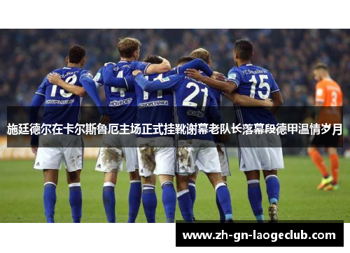 施廷德尔在卡尔斯鲁厄主场正式挂靴谢幕老队长落幕段德甲温情岁月