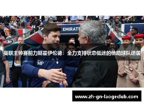 曼联主帅赛前力挺霍伊伦德:全力支持状态低迷的他助球队逆袭 曼联主帅赛前力挺霍伊伦德:全力支持状态低迷的他助球队逆袭