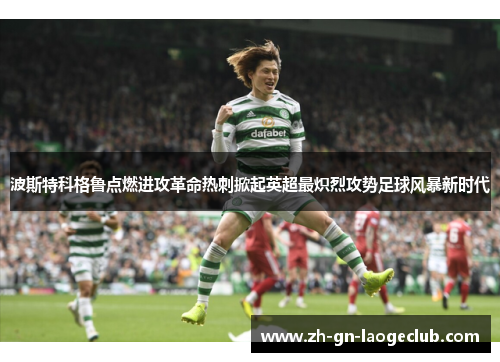 波斯特科格鲁点燃进攻革命热刺掀起英超最炽烈攻势足球风暴新时代