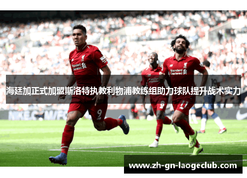 海廷加正式加盟斯洛特执教利物浦教练组助力球队提升战术实力