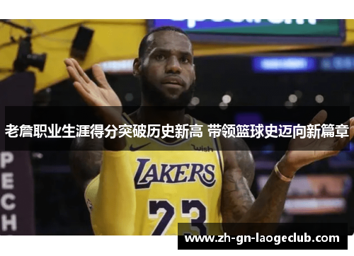 老詹职业生涯得分突破历史新高 带领篮球史迈向新篇章 老詹职业生涯得分突破历史新高 带领篮球史迈向新篇章
