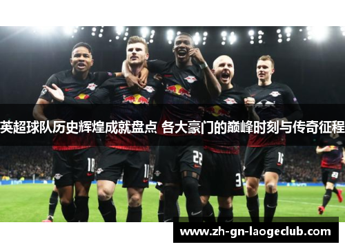 英超球队历史辉煌成就盘点 各大豪门的巅峰时刻与传奇征程