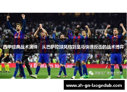西甲经典战术演绎：从巴萨控球风格到皇马快速反击的战术博弈