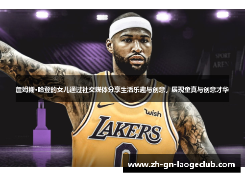 詹姆斯·哈登的女儿通过社交媒体分享生活乐趣与创意，展现童真与创意才华