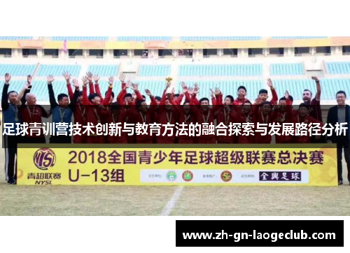 足球青训营技术创新与教育方法的融合探索与发展路径分析 足球青训营技术创新与教育方法的融合探索与发展路径分析